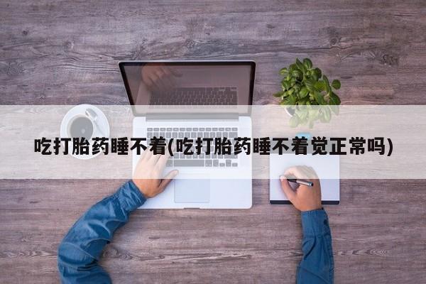 米非司酮片在线购微信吃打胎药睡不着(吃打胎药睡不着觉正常吗)