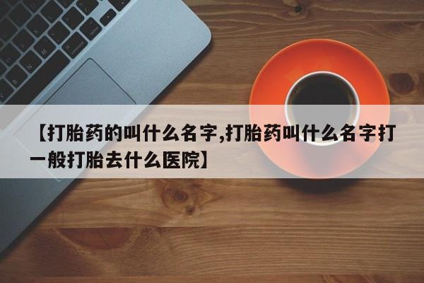 米非司酮片在线购微信【打胎药的叫什么名字,打胎药叫什么名字打一般打胎去什么医院】