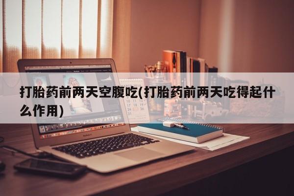 米非司酮片在线购微信打胎药前两天空腹吃(打胎药前两天吃得起什么作用)