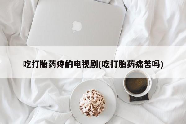 米非司酮片在线购微信吃打胎药疼的电视剧(吃打胎药痛苦吗)