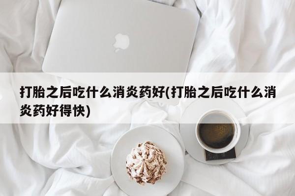 米非司酮片在线购微信打胎之后吃什么消炎药好(打胎之后吃什么消炎药好得快)