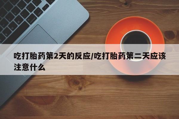 米非司酮片在线购微信吃打胎药第2天的反应/吃打胎药第二天应该注意什么