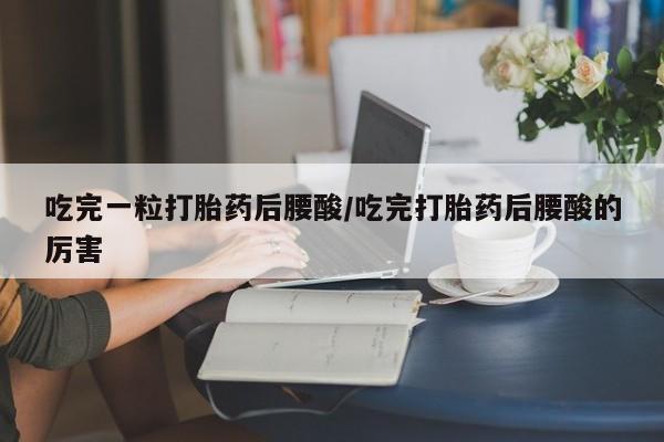 米非司酮片在线购微信吃完一粒打胎药后腰酸/吃完打胎药后腰酸的厉害
