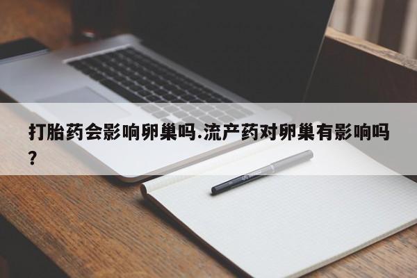 米非司酮片在线购微信打胎药会影响卵巢吗.流产药对卵巢有影响吗？