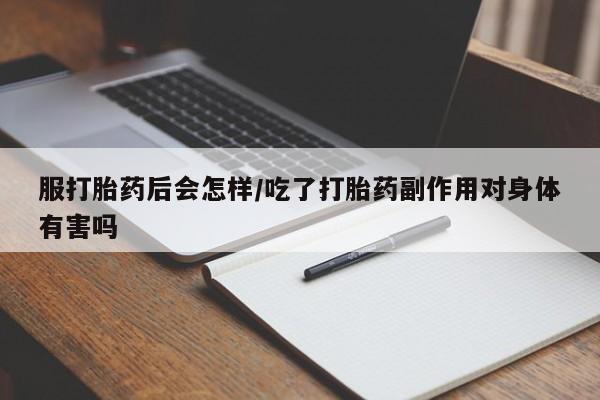 米非司酮片在线购微信服打胎药后会怎样/吃了打胎药副作用对身体有害吗