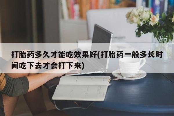 米非司酮片在线购微信打胎药多久才能吃效果好(打胎药一般多长时间吃下去才会打下来)