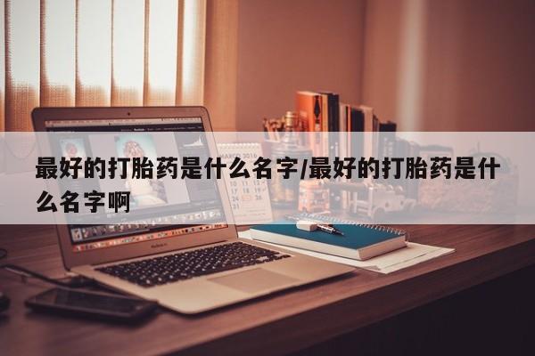 米非司酮片在线购微信最好的打胎药是什么名字/最好的打胎药是什么名字啊