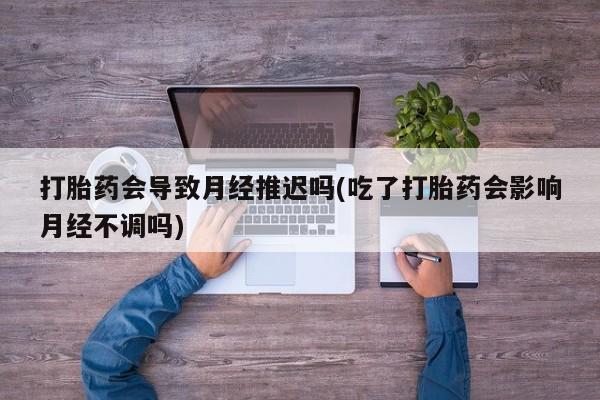 米非司酮片在线购微信打胎药会导致月经推迟吗(吃了打胎药会影响月经不调吗)
