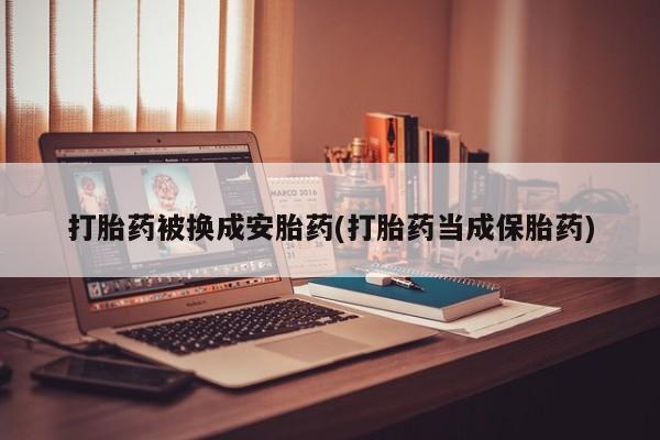 米非司酮片在线购微信打胎药被换成安胎药(打胎药当成保胎药)