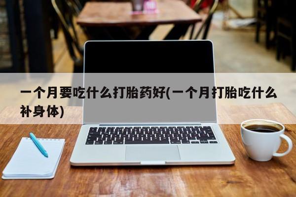 米非司酮片在线购微信一个月要吃什么打胎药好(一个月打胎吃什么补身体)