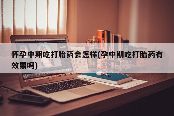 米非司酮片在线购微信怀孕中期吃打胎药会怎样(孕中期吃打胎药有效果吗)