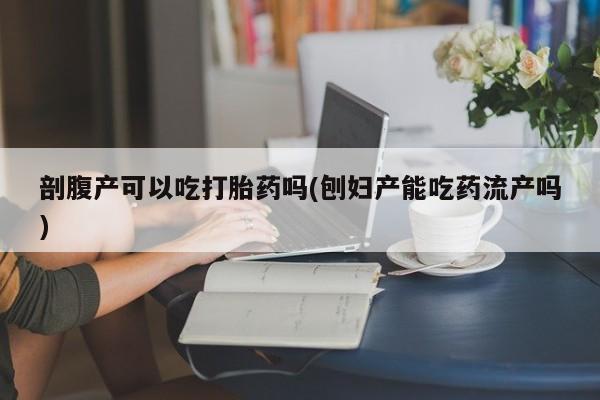 米非司酮片在线购微信剖腹产可以吃打胎药吗(刨妇产能吃药流产吗)