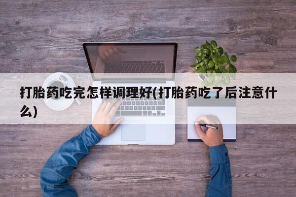 米非司酮片在线购微信打胎药吃完怎样调理好(打胎药吃了后注意什么)