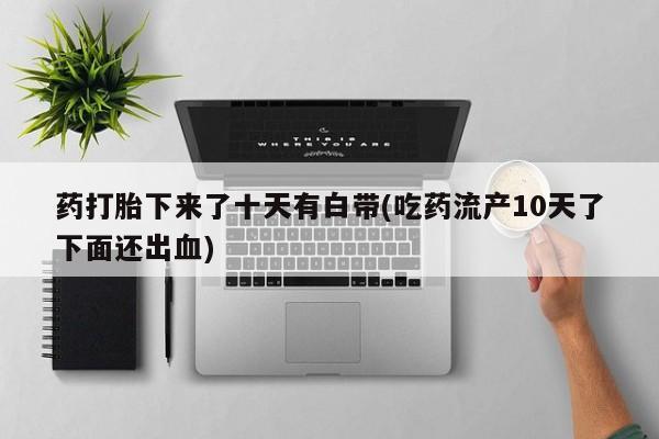 米非司酮片在线购微信药打胎下来了十天有白带(吃药流产10天了下面还出血)