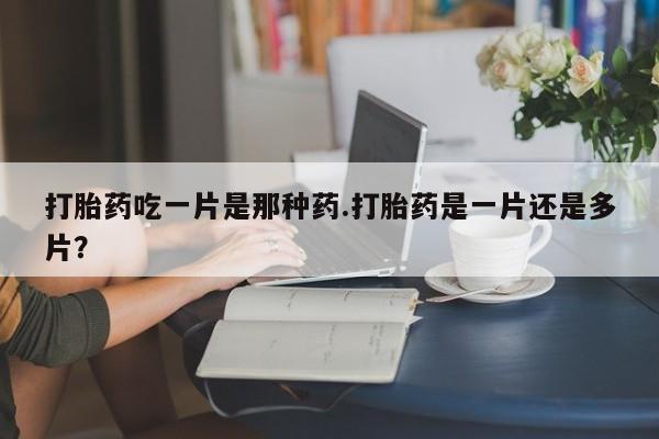 米非司酮片在线购微信打胎药吃一片是那种药.打胎药是一片还是多片？