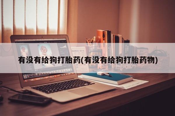 米非司酮片在线购微信有没有给狗打胎药(有没有给狗打胎药物)