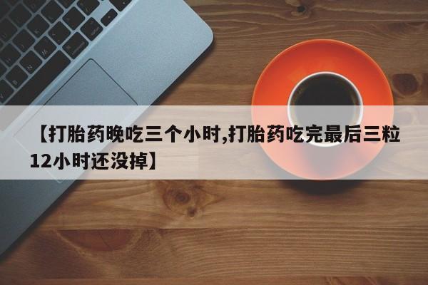 米非司酮片在线购微信【打胎药晚吃三个小时,打胎药吃完最后三粒12小时还没掉】