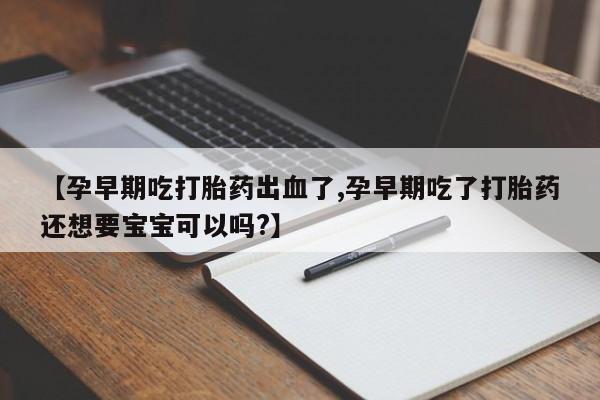米非司酮片在线购微信【孕早期吃打胎药出血了,孕早期吃了打胎药还想要宝宝可以吗?】