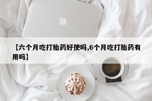 米非司酮片在线购微信【六个月吃打胎药好使吗,6个月吃打胎药有用吗】