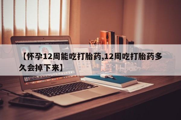 米非司酮片在线购微信【怀孕12周能吃打胎药,12周吃打胎药多久会掉下来】