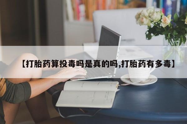 米非司酮片在线购微信【打胎药算投毒吗是真的吗,打胎药有多毒】