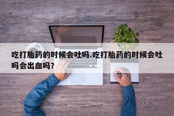 米非司酮片在线购微信吃打胎药的时候会吐吗.吃打胎药的时候会吐吗会出血吗？