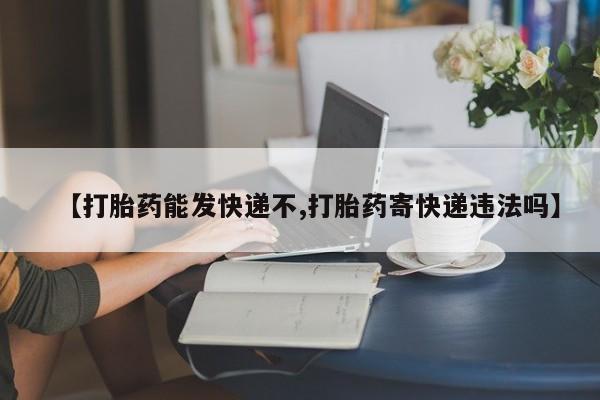 米非司酮片在线购微信【打胎药能发快递不,打胎药寄快递违法吗】