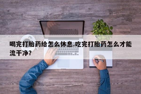 米非司酮片在线购微信喝完打胎药给怎么休息.吃完打胎药怎么才能流干净？