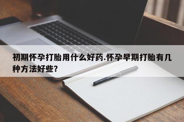 米非司酮片在线购微信初期怀孕打胎用什么好药.怀孕早期打胎有几种方法好些？