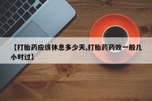 米非司酮片在线购微信【打胎药应该休息多少天,打胎药药效一般几小时过】