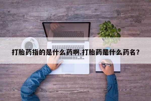米非司酮片在线购微信打胎药指的是什么药啊.打胎药是什么药名？