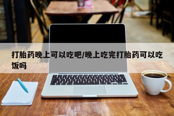 米非司酮片在线购微信打胎药晚上可以吃吧/晚上吃完打胎药可以吃饭吗