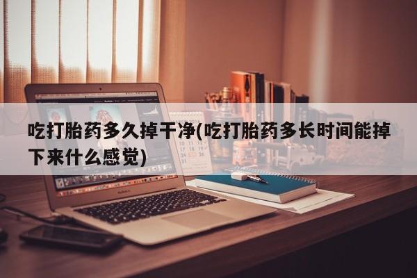 米非司酮片在线购微信吃打胎药多久掉干净(吃打胎药多长时间能掉下来什么感觉)