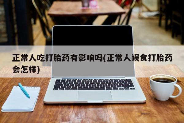 米非司酮片在线购微信正常人吃打胎药有影响吗(正常人误食打胎药会怎样)