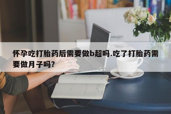 米非司酮片在线购微信怀孕吃打胎药后需要做b超吗.吃了打胎药需要做月子吗？