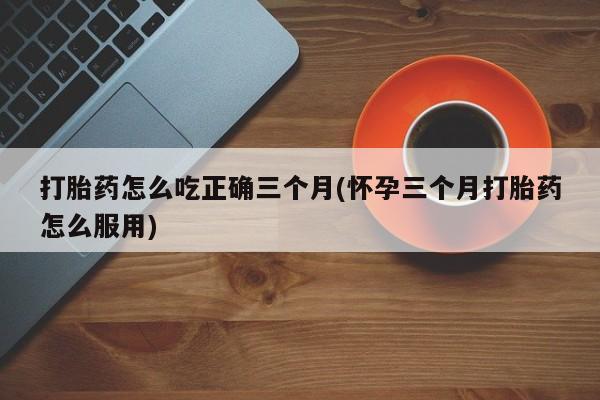 米非司酮片在线购微信打胎药怎么吃正确三个月(怀孕三个月打胎药怎么服用)