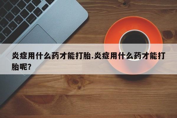 米非司酮片在线购微信炎症用什么药才能打胎.炎症用什么药才能打胎呢？