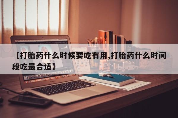 米非司酮片在线购微信【打胎药什么时候要吃有用,打胎药什么时间段吃最合适】