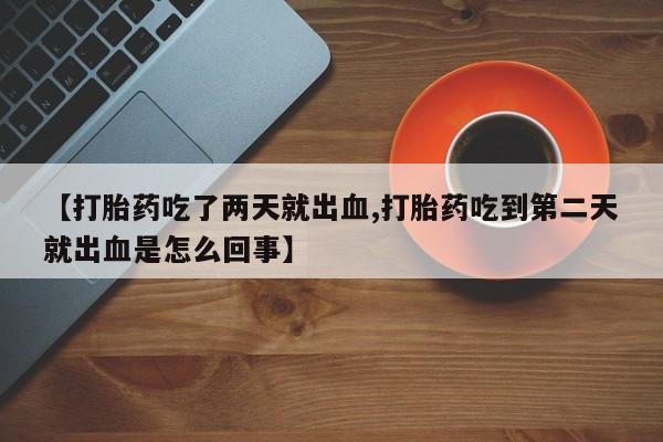 米非司酮片在线购微信【打胎药吃了两天就出血,打胎药吃到第二天就出血是怎么回事】