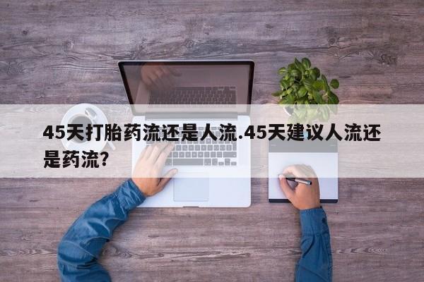 米非司酮片在线购微信45天打胎药流还是人流.45天建议人流还是药流？