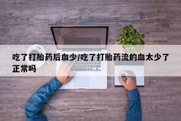 米非司酮片在线购微信吃了打胎药后血少/吃了打胎药流的血太少了正常吗