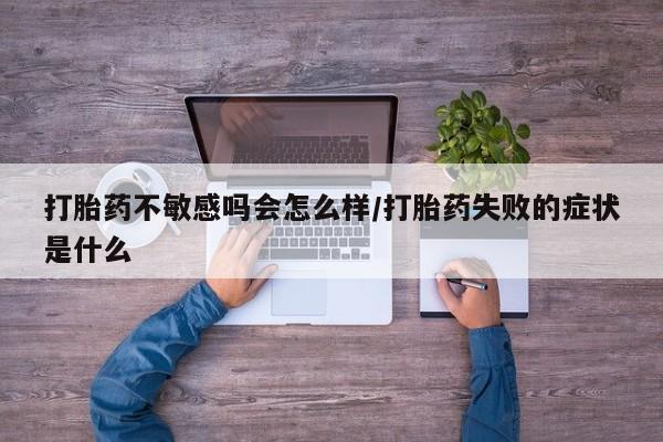 米非司酮片在线购微信打胎药不敏感吗会怎么样/打胎药失败的症状是什么