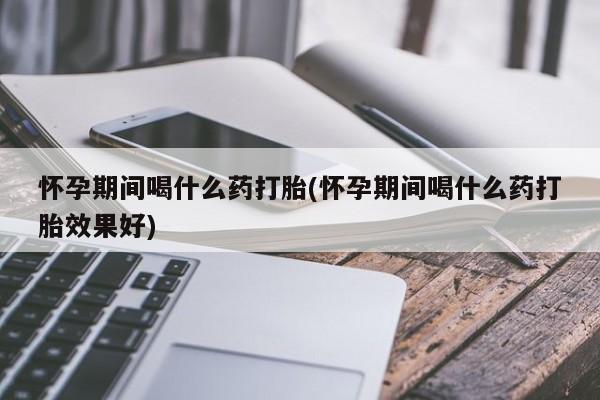 米非司酮片在线购微信怀孕期间喝什么药打胎(怀孕期间喝什么药打胎效果好)