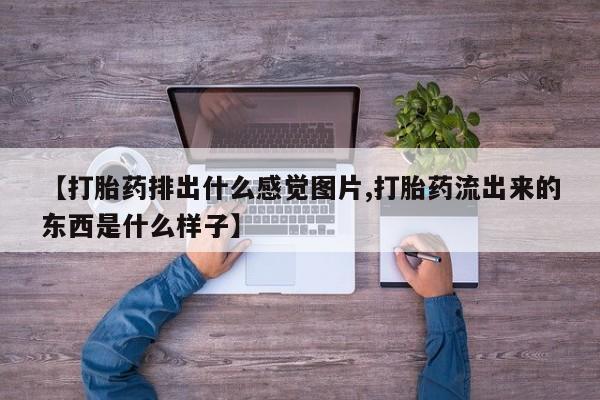 米非司酮片在线购微信【打胎药排出什么感觉图片,打胎药流出来的东西是什么样子】