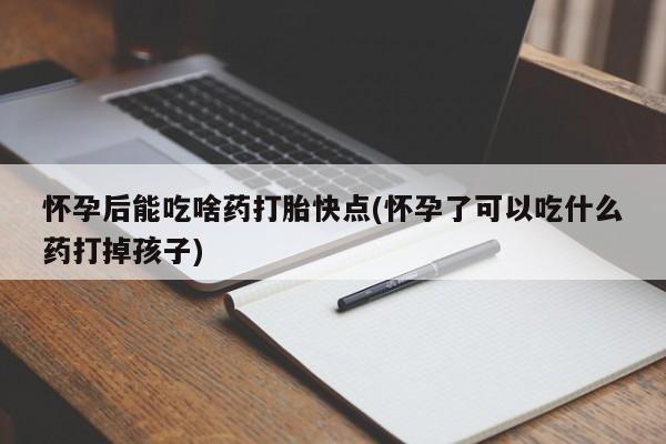 米非司酮片在线购微信怀孕后能吃啥药打胎快点(怀孕了可以吃什么药打掉孩子)