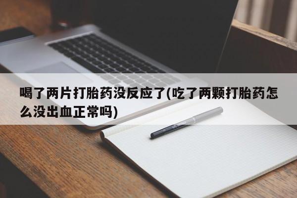 米非司酮片在线购微信喝了两片打胎药没反应了(吃了两颗打胎药怎么没出血正常吗)