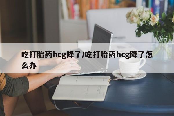 米非司酮片在线购微信吃打胎药hcg降了/吃打胎药hcg降了怎么办