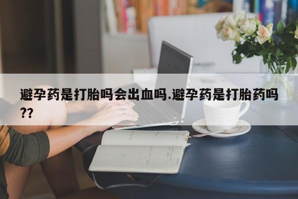 米非司酮片在线购微信避孕药是打胎吗会出血吗.避孕药是打胎药吗?？