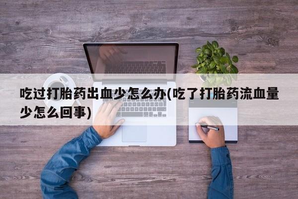 米非司酮片在线购微信吃过打胎药出血少怎么办(吃了打胎药流血量少怎么回事)