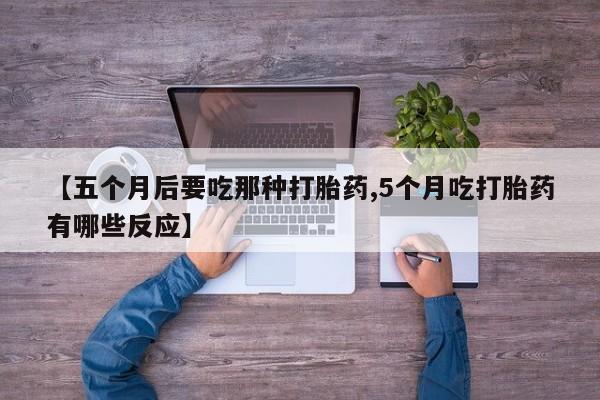 米非司酮片在线购微信【五个月后要吃那种打胎药,5个月吃打胎药有哪些反应】